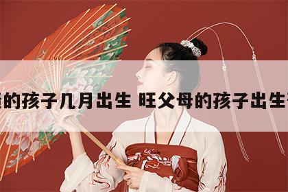 讨债的孩子几月出生 旺父母的孩子出生预兆
