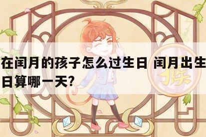 出生在闰月的孩子怎么过生日 闰月出生的宝宝生日算哪一天?