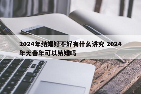 2024年结婚好不好有什么讲究 2024年无春年可以结婚吗