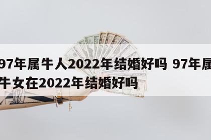 97年属牛人2022年结婚好吗 97年属牛女在2022年结婚好吗