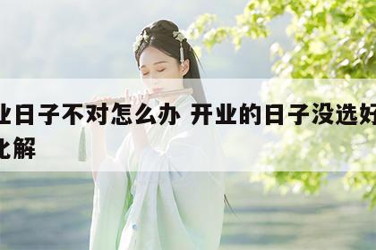 开业日子不对怎么办 开业的日子没选好,如何化解