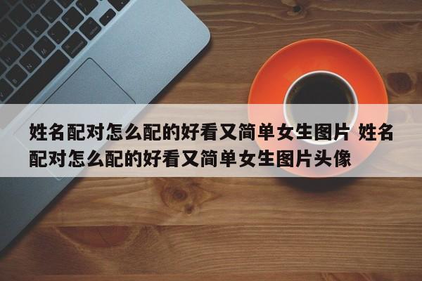 姓名配对怎么配的好看又简单女生图片 姓名配对怎么配的好看又简单女生图片头像