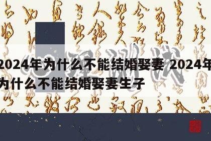 2024年为什么不能结婚娶妻 2024年为什么不能结婚娶妻生子