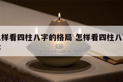 怎么样看四柱八字的格局 怎样看四柱八字的好坏