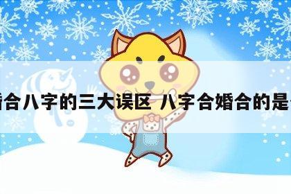 合婚合八字的三大误区 八字合婚合的是什么
