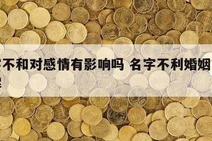 名字不和对感情有影响吗 名字不利婚姻怎样化解