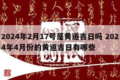 2024年2月17号是黄道吉日吗 2024年4月份的黄道吉日有哪些