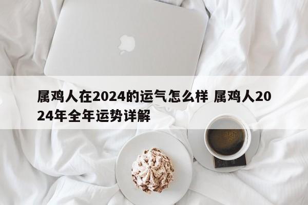 属鸡人在2024的运气怎么样 属鸡人2024年全年运势详解