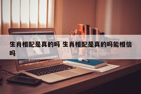 生肖相配是真的吗 生肖相配是真的吗能相信吗