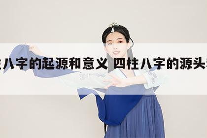 四柱八字的起源和意义 四柱八字的源头和流向