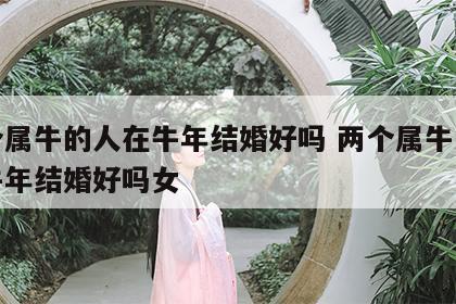 两个属牛的人在牛年结婚好吗 两个属牛的人在牛年结婚好吗女