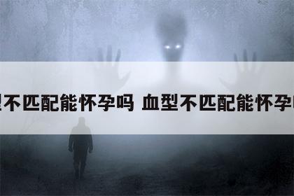 血型不匹配能怀孕吗 血型不匹配能怀孕吗女