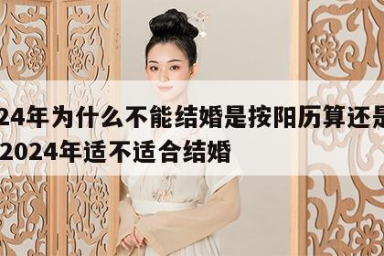 2024年为什么不能结婚是按阳历算还是阴历 2024年适不适合结婚
