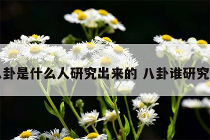 八卦是什么人研究出来的 八卦谁研究的