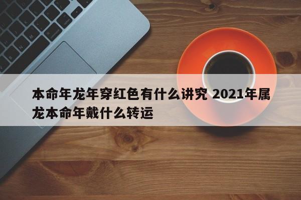 本命年龙年穿红色有什么讲究 2021年属龙本命年戴什么转运