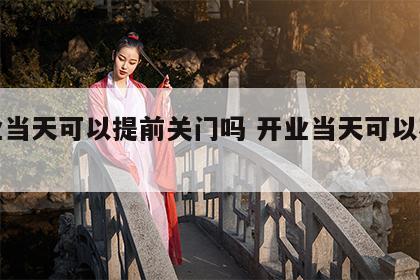 开业当天可以提前关门吗 开业当天可以花钱吗