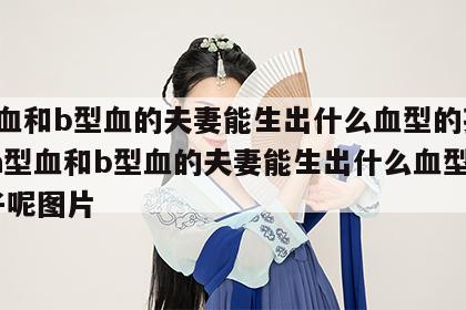 a型血和b型血的夫妻能生出什么血型的孩子呢 a型血和b型血的夫妻能生出什么血型的孩子呢图片