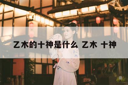 乙木的十神是什么 乙木 十神