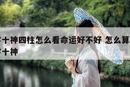 八字十神四柱怎么看命运好不好 怎么算四柱八字十神