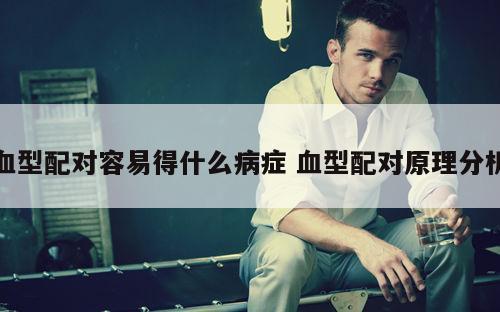 血型配对容易得什么病症 血型配对原理分析