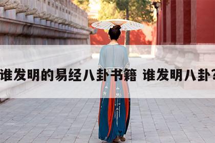 谁发明的易经八卦书籍 谁发明八卦?