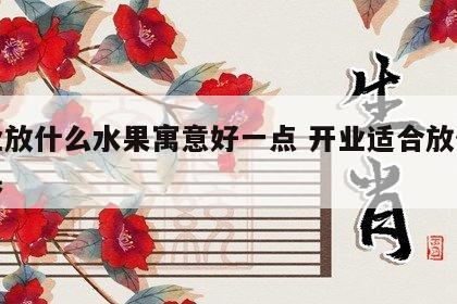 开业放什么水果寓意好一点 开业适合放什么水果