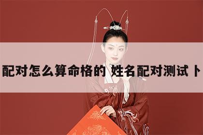 姓名配对怎么算命格的 姓名配对测试卜易居