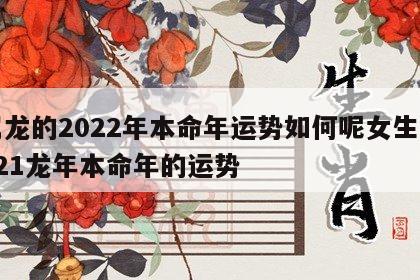 属龙的2022年本命年运势如何呢女生 2021龙年本命年的运势