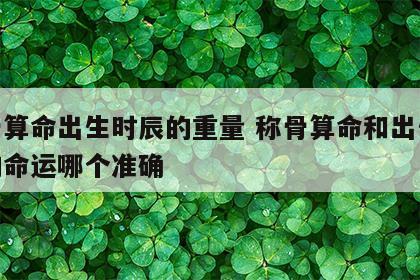称骨算命出生时辰的重量 称骨算命和出生时辰的命运哪个准确