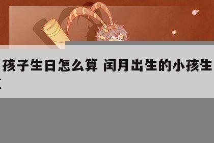 闰月孩子生日怎么算 闰月出生的小孩生日怎么算