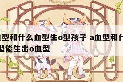 a血型和什么血型生o型孩子 a血型和什么血型能生出o血型