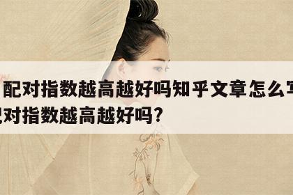 姓名配对指数越高越好吗知乎文章怎么写 姓名配对指数越高越好吗?