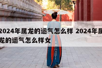 2024年属龙的运气怎么样 2024年属龙的运气怎么样女