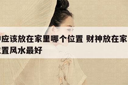 财神应该放在家里哪个位置 财神放在家里哪个位置风水最好