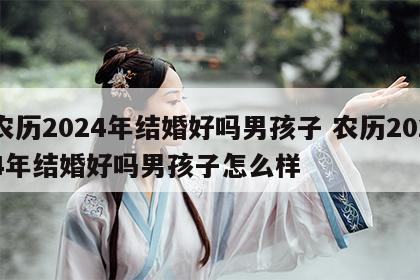 农历2024年结婚好吗男孩子 农历2024年结婚好吗男孩子怎么样