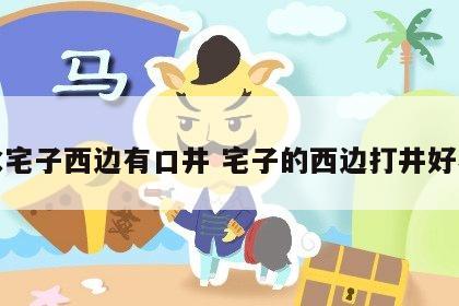 风水宅子西边有口井 宅子的西边打井好不好