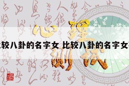 比较八卦的名字女 比较八卦的名字女孩