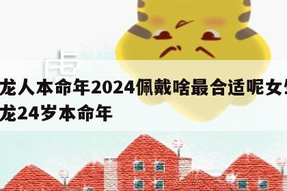 属龙人本命年2024佩戴啥最合适呢女生 属龙24岁本命年
