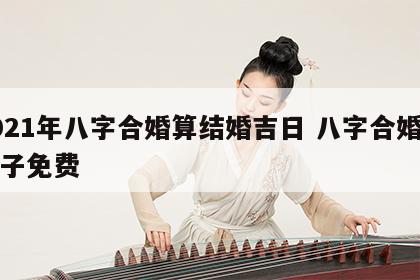 2021年八字合婚算结婚吉日 八字合婚算日子免费