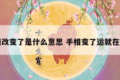 手相改变了是什么意思 手相变了运就在变吗