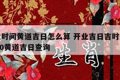 开业时间黄道吉日怎么算 开业吉日吉时查询2020黄道吉日查询