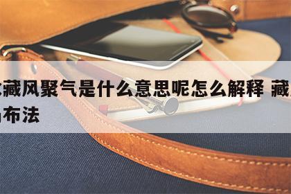 风水藏风聚气是什么意思呢怎么解释 藏风聚气局布法