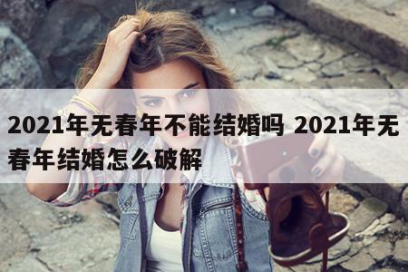 2021年无春年不能结婚吗 2021年无春年结婚怎么破解