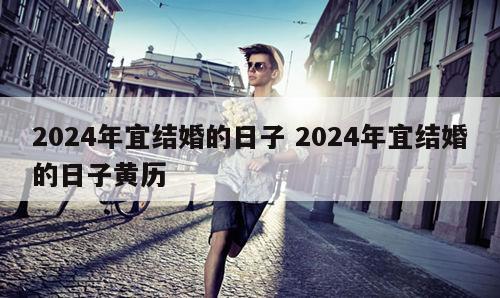 2024年宜结婚的日子 2024年宜结婚的日子黄历