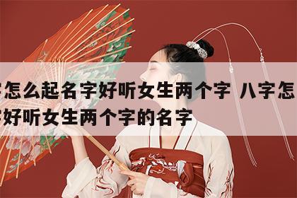 八字怎么起名字好听女生两个字 八字怎么起名字好听女生两个字的名字