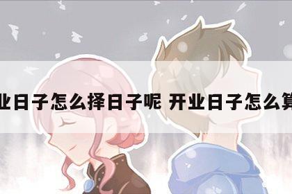 开业日子怎么择日子呢 开业日子怎么算好