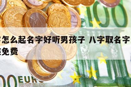 八字怎么起名字好听男孩子 八字取名字大全男孩免费