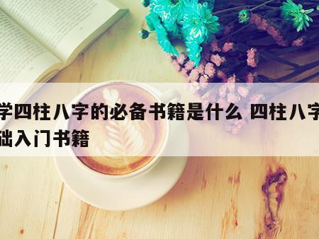 自学四柱八字的必备书籍是什么 四柱八字零基础入门书籍