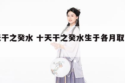 十天干之癸水 十天干之癸水生于各月取用详解