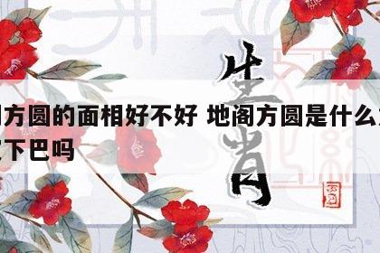 地阁方圆的面相好不好 地阁方圆是什么意思是宽下巴吗